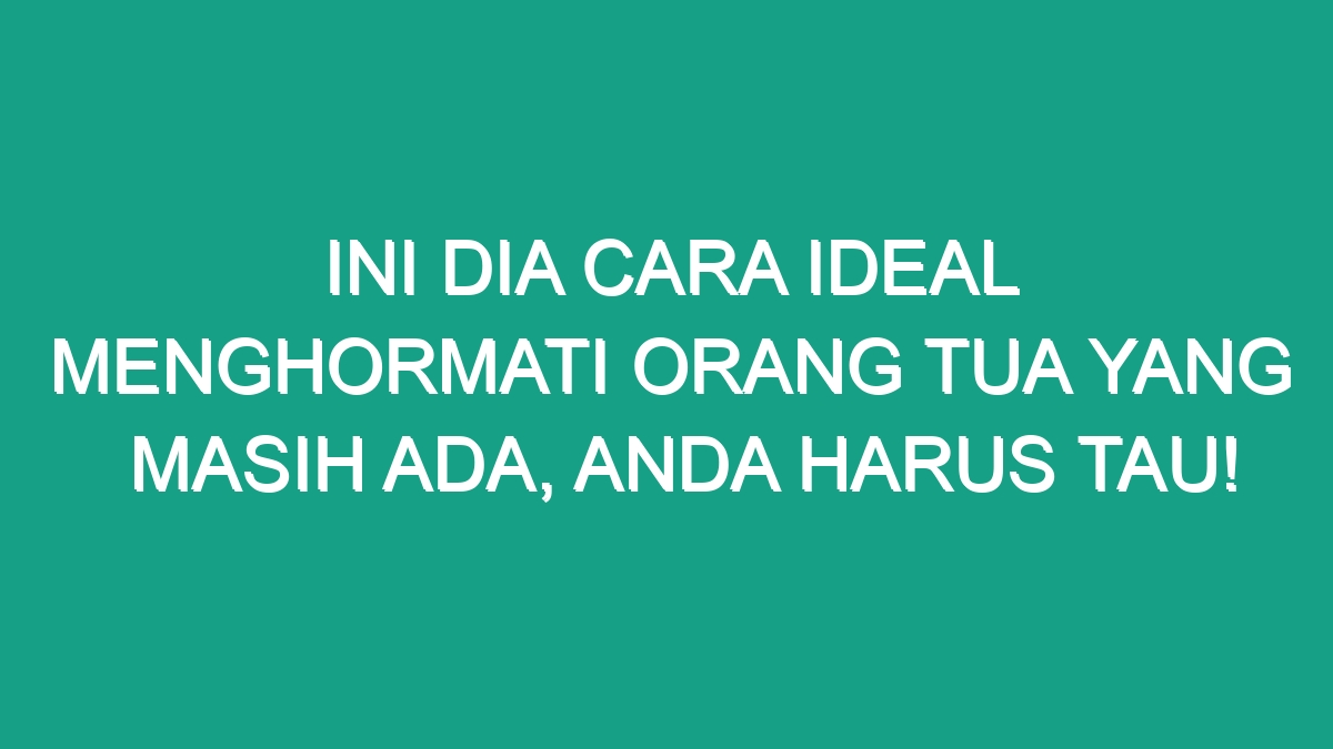 Ini Dia Cara Ideal Menghormati Orang Tua Yang Masih Ada Anda Harus Tau