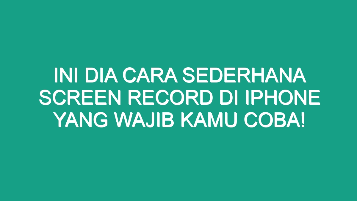 Ini Dia Cara Sederhana Screen Record Di Iphone Yang Wajib Kamu Coba