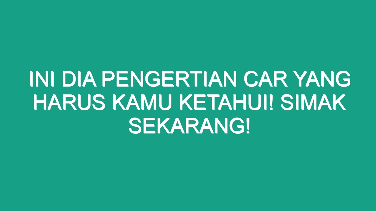 Ini Dia Pengertian Car Yang Harus Kamu Ketahui Simak Sekarang Geograf