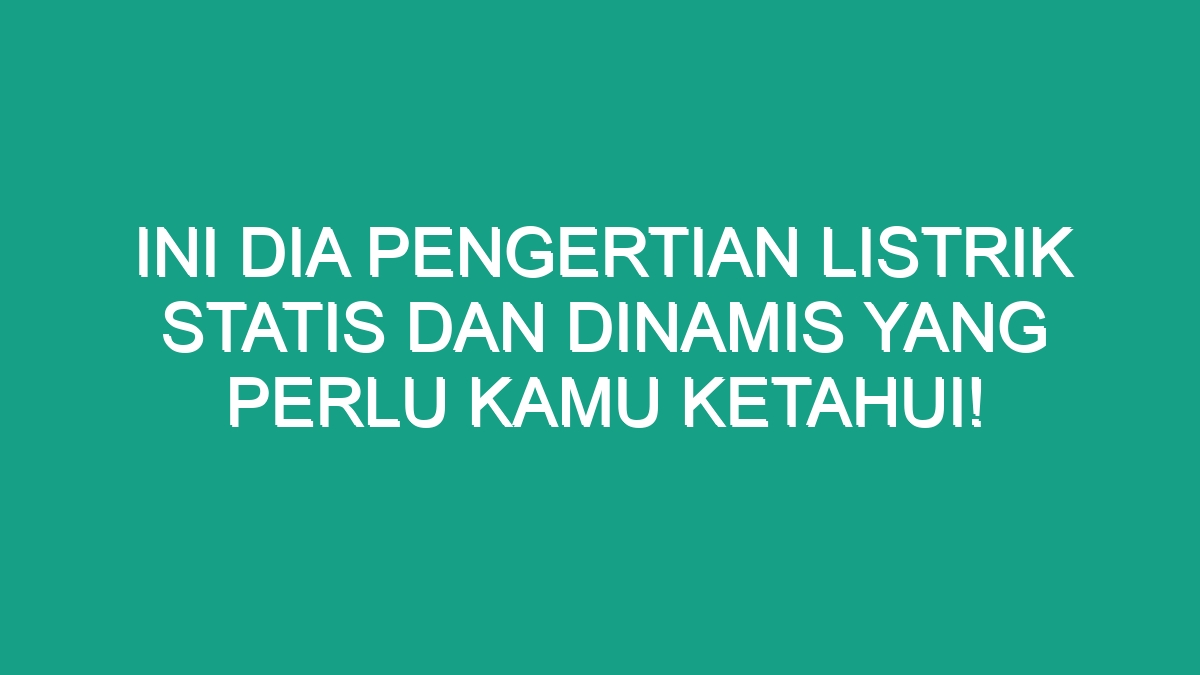 Ini Dia Pengertian Listrik Statis Dan Dinamis Yang Perlu Kamu Ketahui