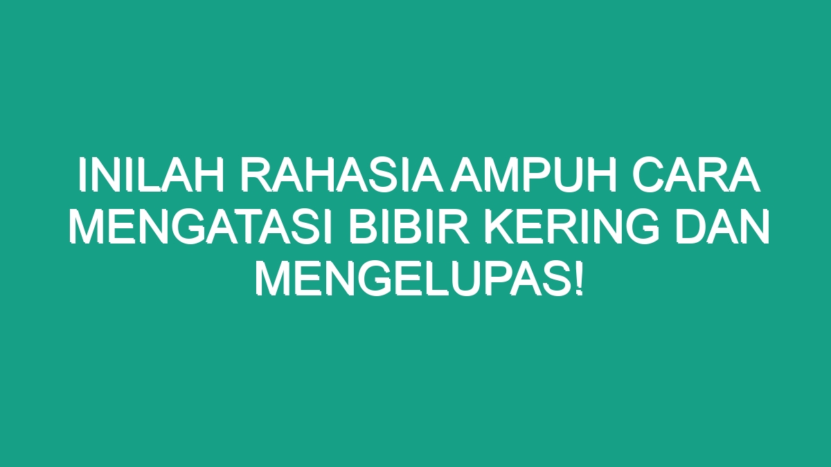 Inilah Rahasia Ampuh Cara Mengatasi Bibir Kering Dan Mengelupas Geograf