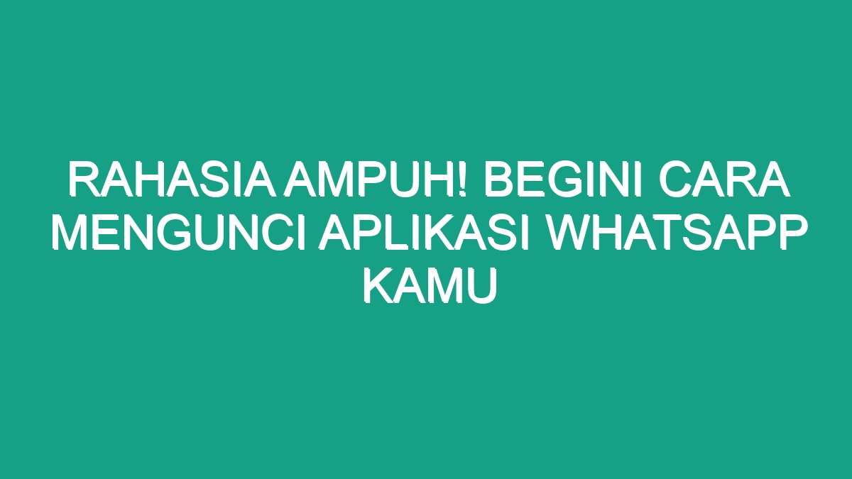 Rahasia Ampuh Begini Cara Mengunci Aplikasi Whatsapp Kamu Geograf