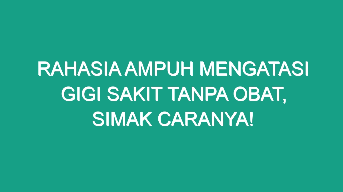 Rahasia Ampuh Mengatasi Gigi Sakit Tanpa Obat Simak Caranya Geograf