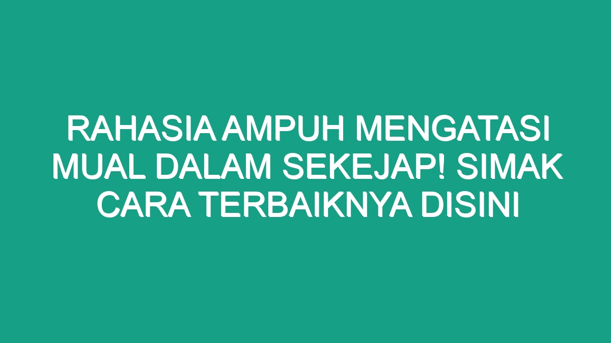 Rahasia Ampuh Mengatasi Mual Dalam Sekejap Simak Cara Terbaiknya