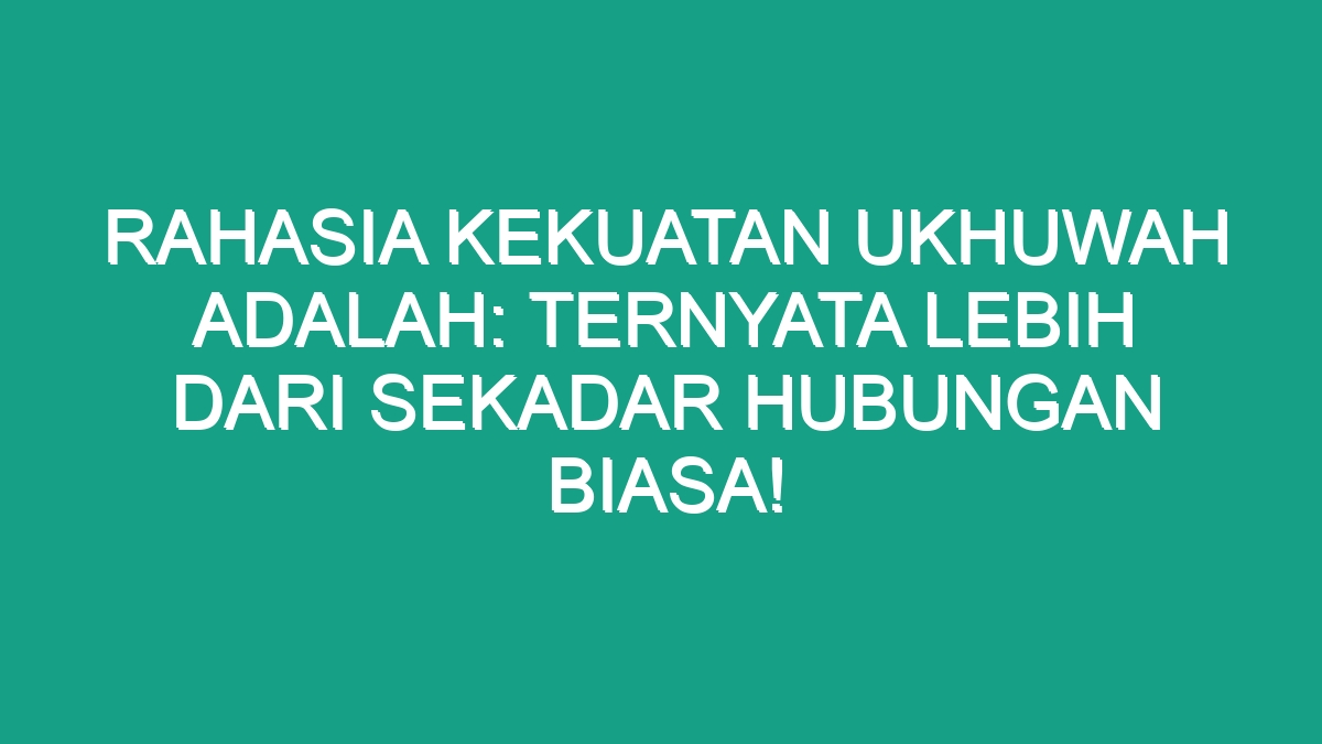 Rahasia Kekuatan Ukhuwah Adalah Ternyata Lebih Dari Sekadar Hubungan