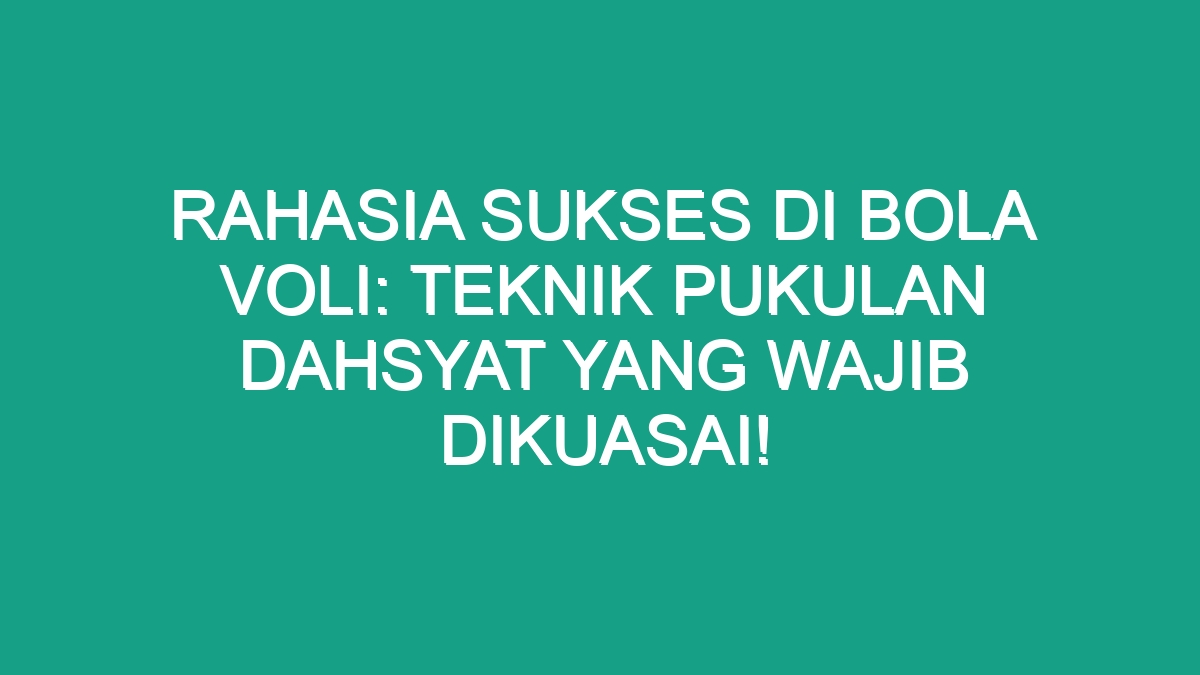 Rahasia Sukses Di Bola Voli Teknik Pukulan Dahsyat Yang Wajib Dikuasai