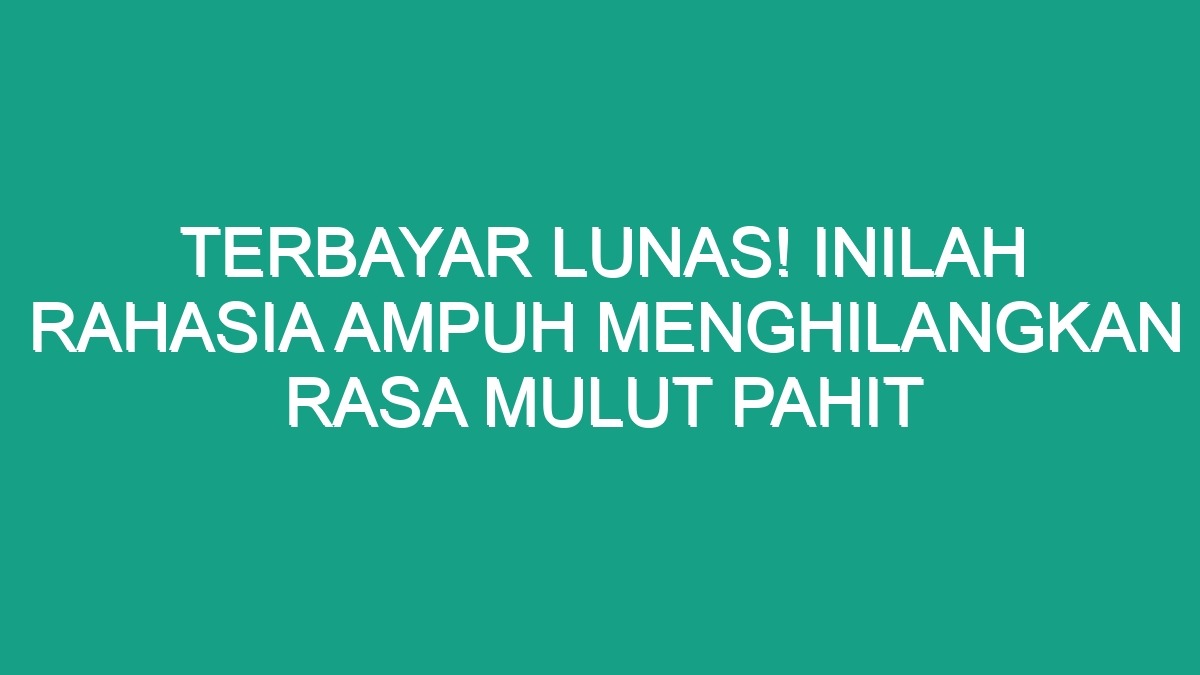 Terbayar Lunas Inilah Rahasia Ampuh Menghilangkan Rasa Mulut Pahit