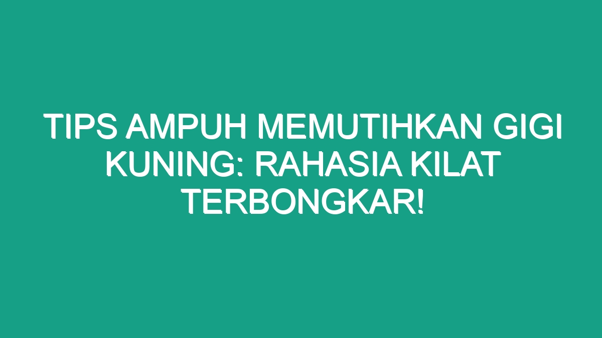 Tips Ampuh Memutihkan Gigi Kuning Rahasia Kilat Terbongkar Geograf