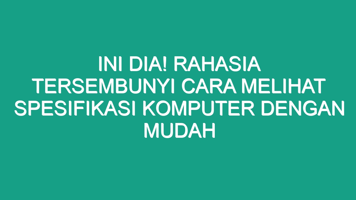 Ini Dia Rahasia Tersembunyi Cara Melihat Spesifikasi Komputer Dengan