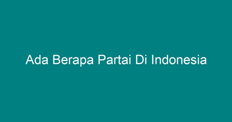 Ada Berapa Partai Di Indonesia - Geograf