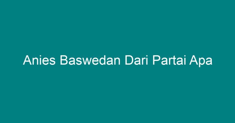 Anies Baswedan Dari Partai Apa - Geograf