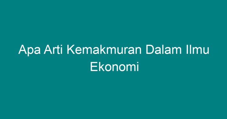 Apa Arti Kemakmuran Dalam Ilmu Ekonomi Geograf