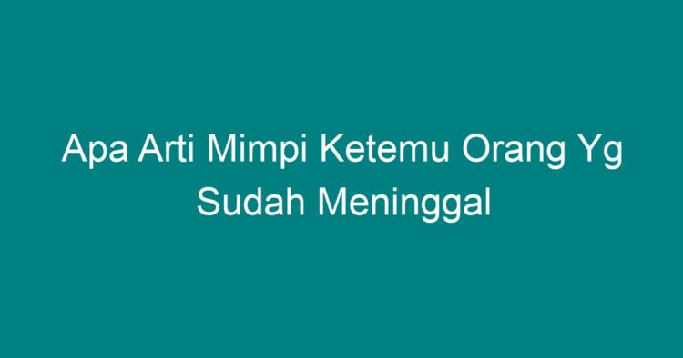 Apa Arti Mimpi Ketemu Orang Yg Sudah Meninggal - Geograf