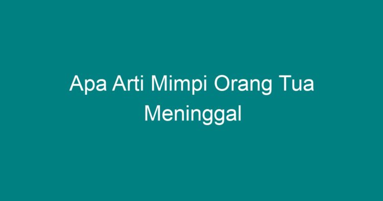 Apa Arti Mimpi Orang Tua Meninggal - Geograf