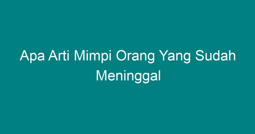 Apa Arti Mimpi Orang Yang Sudah Meninggal - Geograf