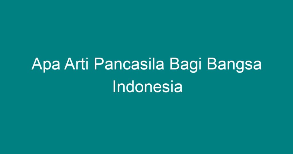 Apa Arti Pancasila Bagi Bangsa Indonesia Geograf