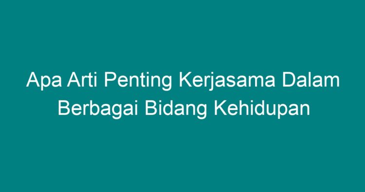 Apa Arti Penting Kerjasama Dalam Berbagai Bidang Kehidupan - Geograf