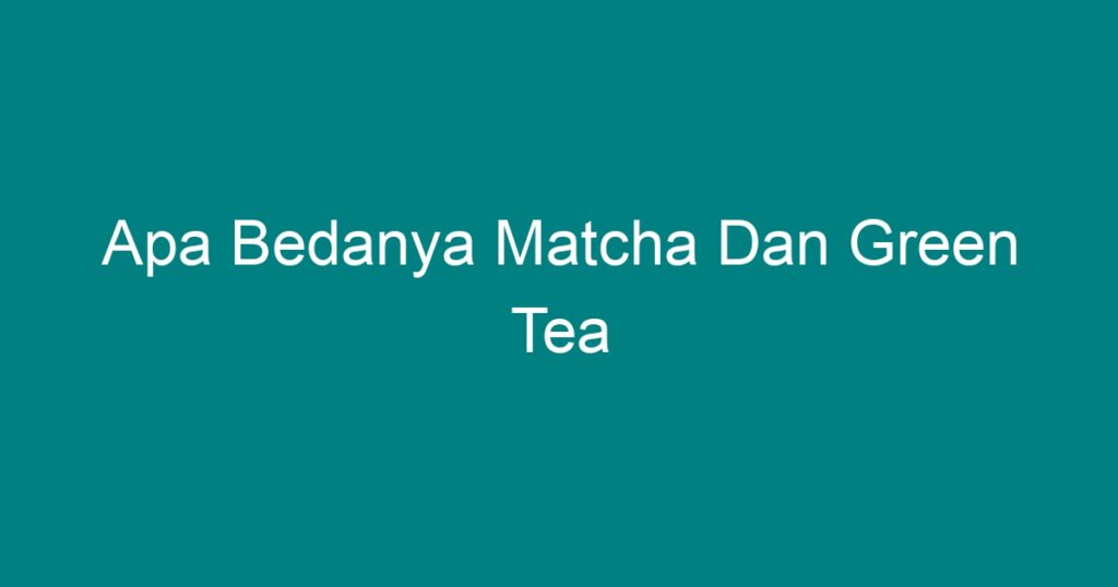 Apa Bedanya Matcha Dan Green Tea - Geograf