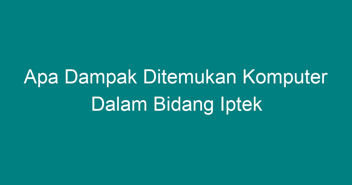 Apa Dampak Ditemukan Komputer Dalam Bidang Iptek Geograf