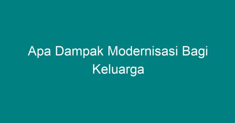 Apa Dampak Modernisasi Bagi Keluarga - Geograf