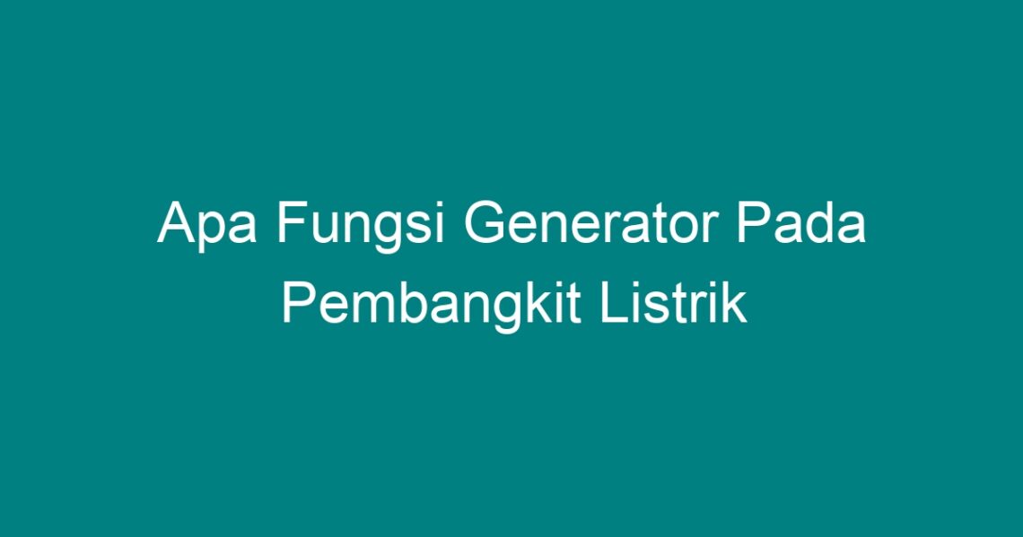 Apa Fungsi Generator Pada Pembangkit Listrik - Geograf