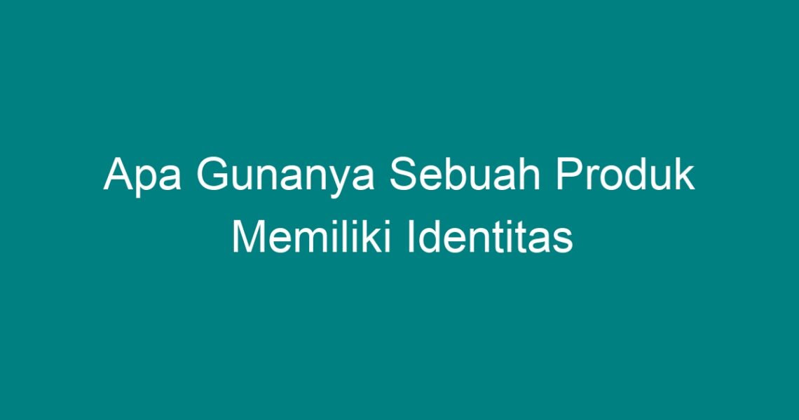 Apa Gunanya Sebuah Produk Memiliki Identitas Geograf