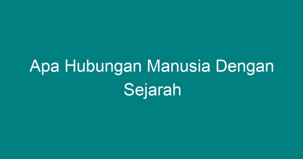 Apa Hubungan Manusia Dengan Sejarah - Geograf