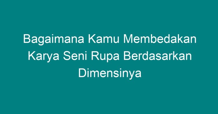 Bagaimana Kamu Membedakan Karya Seni Rupa Berdasarkan Dimensinya - Geograf