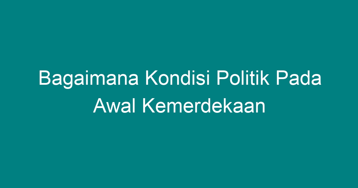 Bagaimana Kondisi Politik Pada Awal Kemerdekaan - Geograf