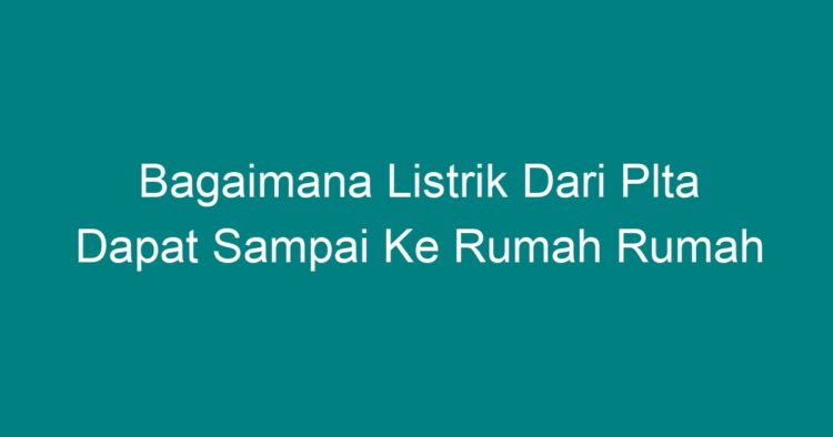 Bagaimana Listrik Dari Plta Dapat Sampai Ke Rumah Rumah - Geograf