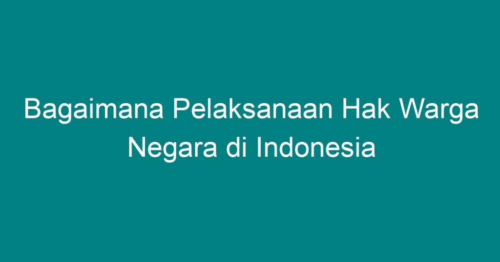 Bagaimana Pelaksanaan Hak Warga Negara di Indonesia Geograf