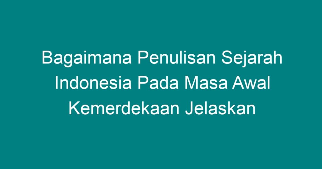 Bagaimana Penulisan Sejarah Indonesia Pada Masa Awal Kemerdekaan ...