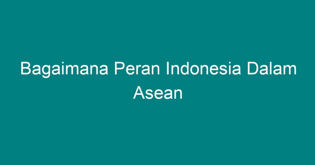 Bagaimana Peran Indonesia Dalam Asean - Geograf