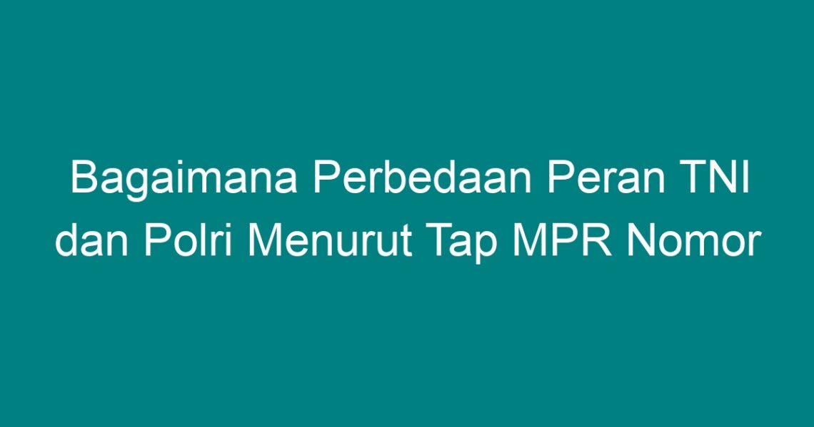 Bagaimana Perbedaan Peran Tni Dan Polri Menurut Tap Mpr Nomor Geograf