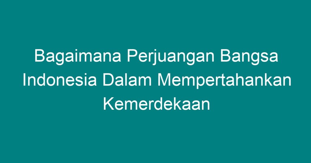 Bagaimana Perjuangan Bangsa Indonesia Dalam Mempertahankan Kemerdekaan ...