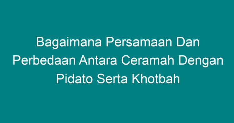 Bagaimana Persamaan Dan Perbedaan Antara Ceramah Dengan Pidato Serta Khotbah Geograf