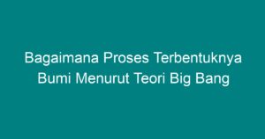 Bagaimana Proses Terbentuknya Bumi Menurut Teori Big Bang - Geograf