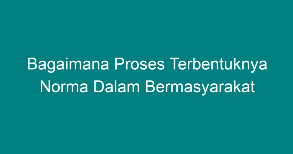 Bagaimana Proses Terbentuknya Norma Dalam Bermasyarakat - Geograf