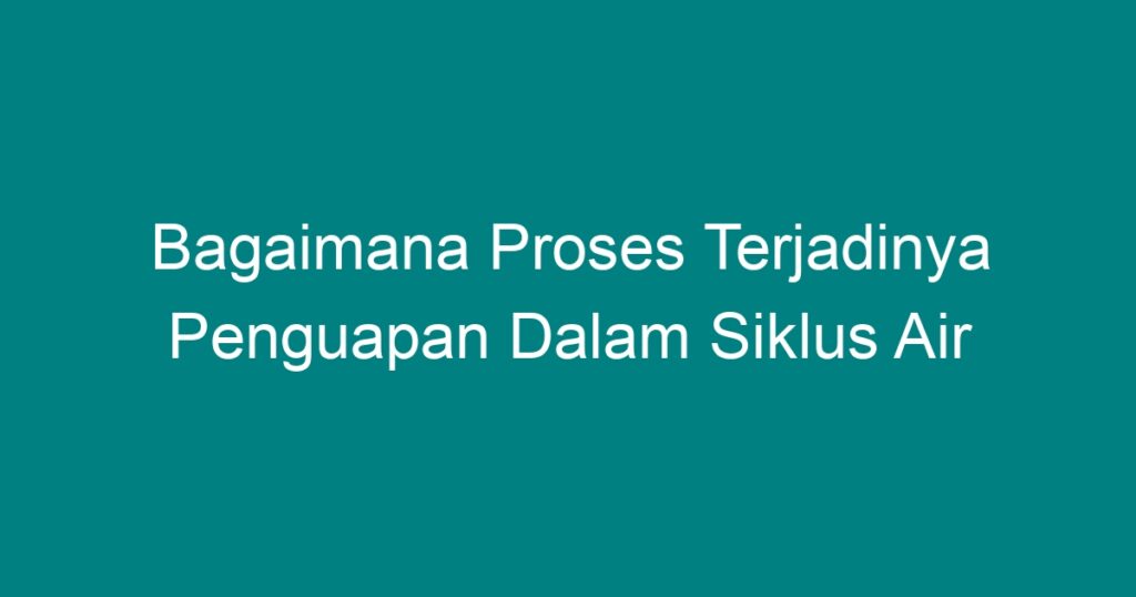 Bagaimana Proses Terjadinya Penguapan Dalam Siklus Air Geograf