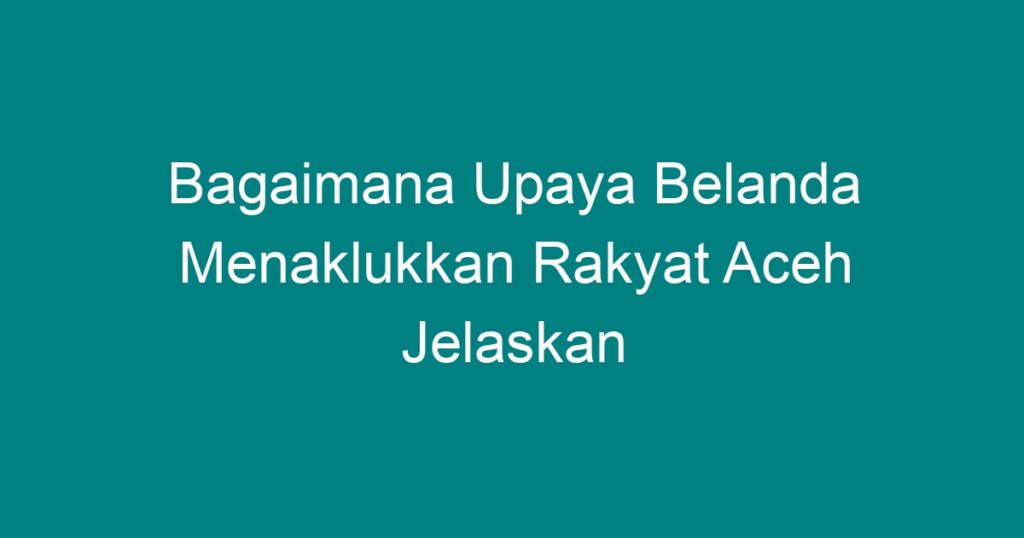 Bagaimana Upaya Belanda Menaklukkan Rakyat Aceh Jelaskan - Geograf