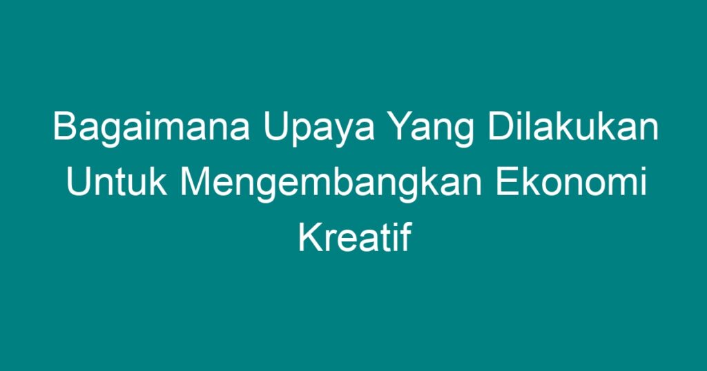 Bagaimana Upaya Yang Dilakukan Untuk Mengembangkan Ekonomi Kreatif ...