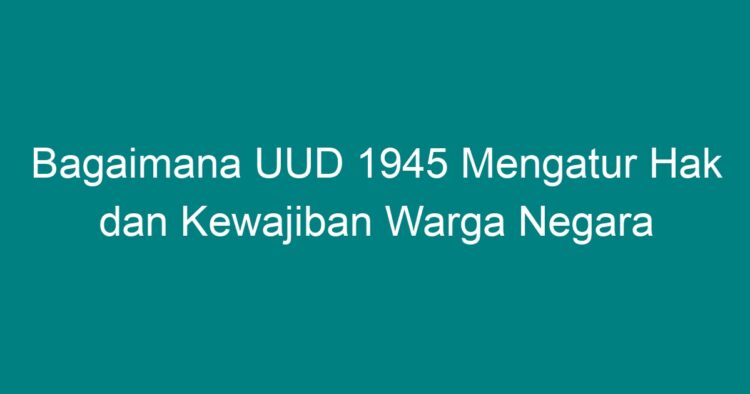 Bagaimana UUD 1945 Mengatur Hak Dan Kewajiban Warga Negara - Geograf