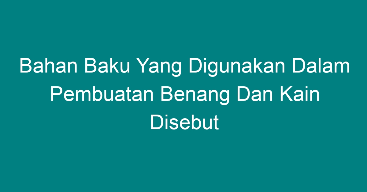 Bahan Baku Yang Digunakan Dalam Pembuatan Benang Dan Kain Disebut - Geograf