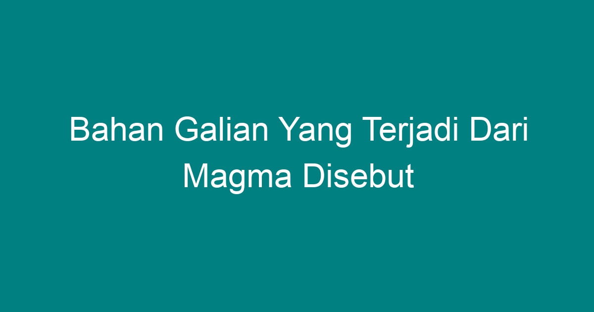 Bahan Galian Yang Terjadi Dari Magma Disebut - Geograf