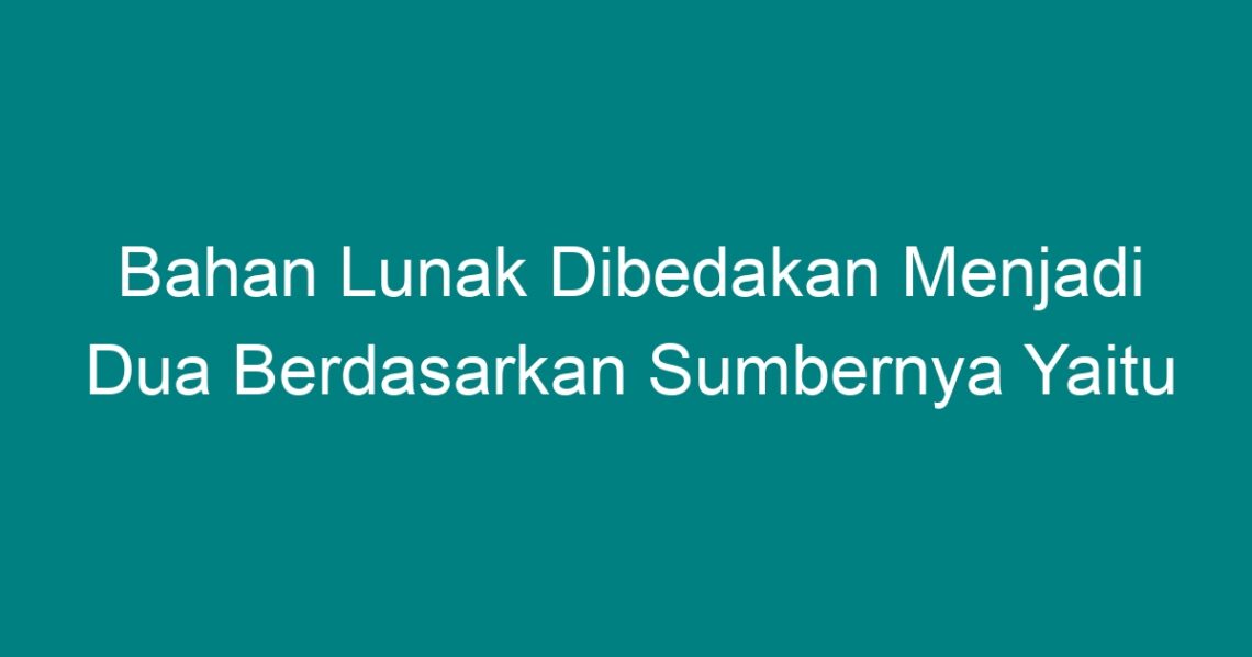 Bahan Lunak Dibedakan Menjadi Dua Berdasarkan Sumbernya Yaitu - Geograf