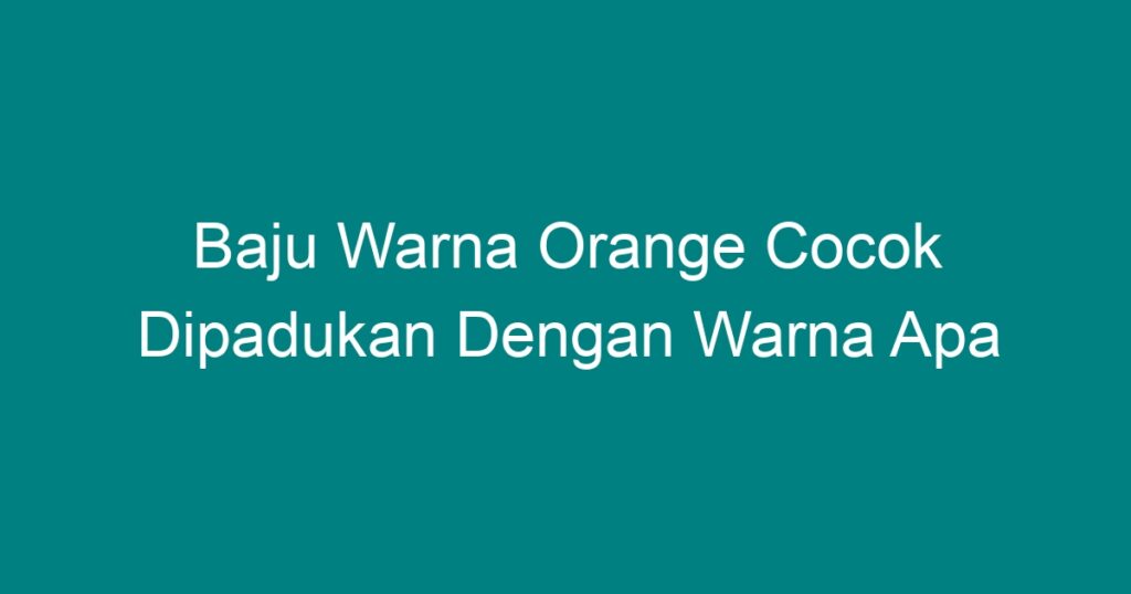 Baju Warna Orange Cocok Dipadukan Dengan Warna Apa Geograf