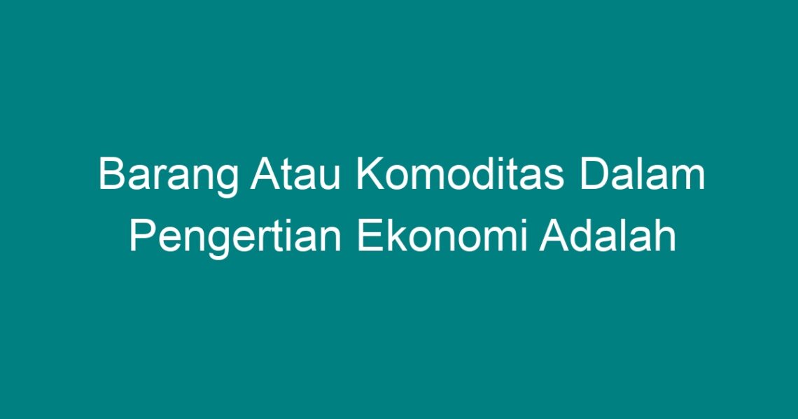 Barang Atau Komoditas Dalam Pengertian Ekonomi Adalah - Geograf