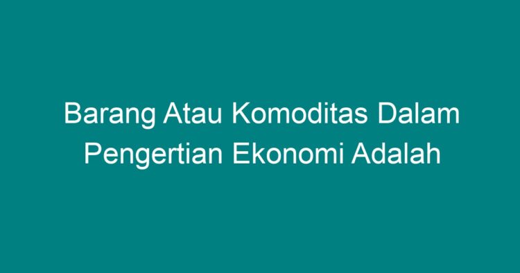 Barang Atau Komoditas Dalam Pengertian Ekonomi Adalah - Geograf