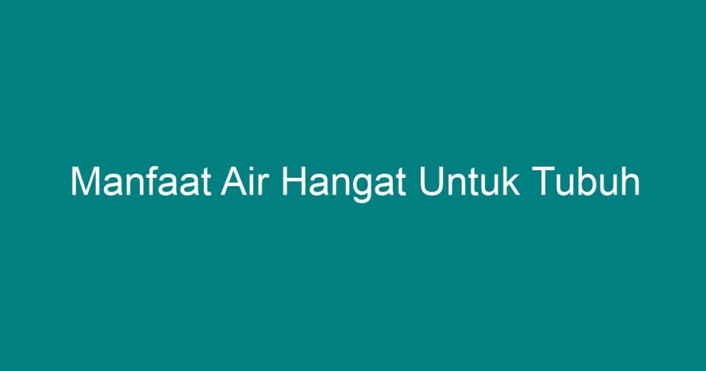 Manfaat Air Hangat Untuk Tubuh Geograf