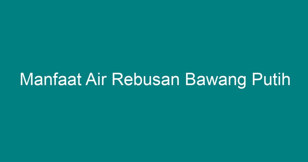 Manfaat Air Rebusan Bawang Putih - Geograf